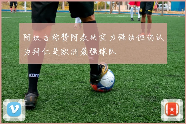 阿坎吉称赞阿森纳实力强劲但仍认为拜仁是欧洲最强球队