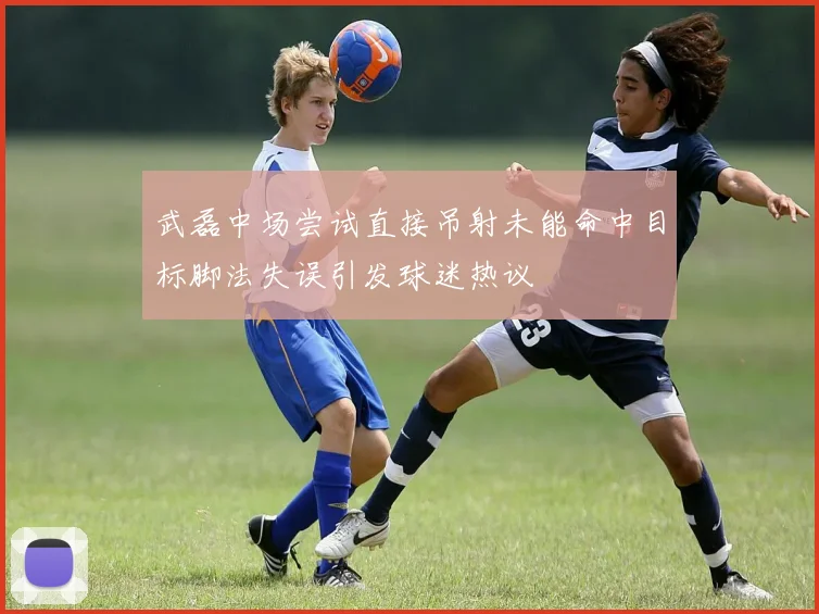 武磊中场尝试直接吊射未能命中目标脚法失误引发球迷热议