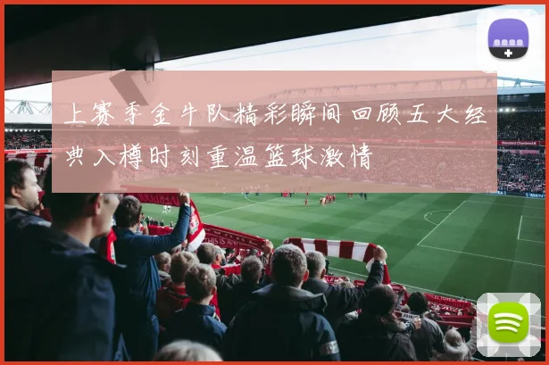 上赛季金牛队精彩瞬间回顾五大经典入樽时刻重温篮球激情