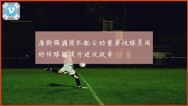 唐斯强调团队配合的重要性球员间的传球能提升进攻效率
