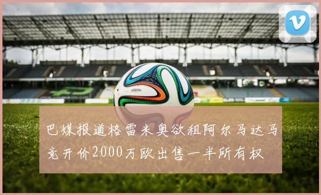 巴媒报道格雷米奥欲租阿尔马达马竞开价2000万欧出售一半所有权