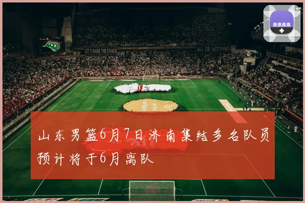 山东男篮6月7日济南集结多名队员预计将于6月离队
