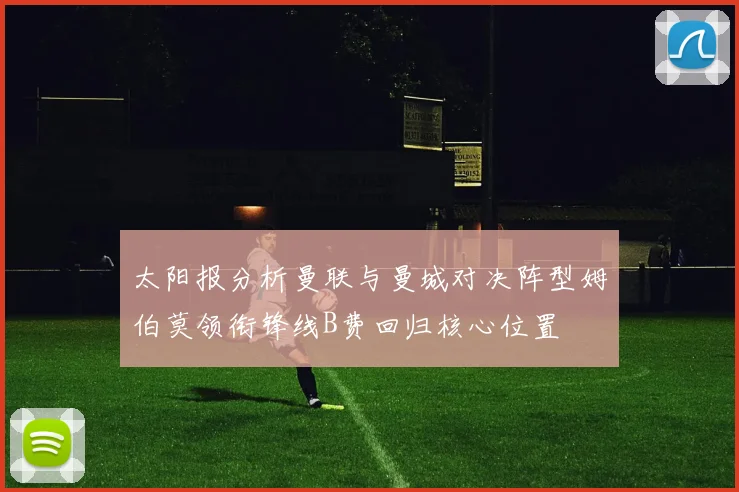 太阳报分析曼联与曼城对决阵型姆伯莫领衔锋线B费回归核心位置
