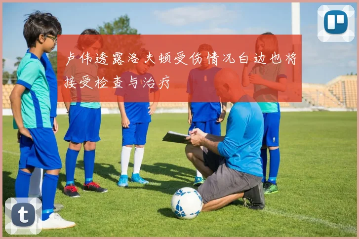 卢伟透露洛夫顿受伤情况白边也将接受检查与治疗