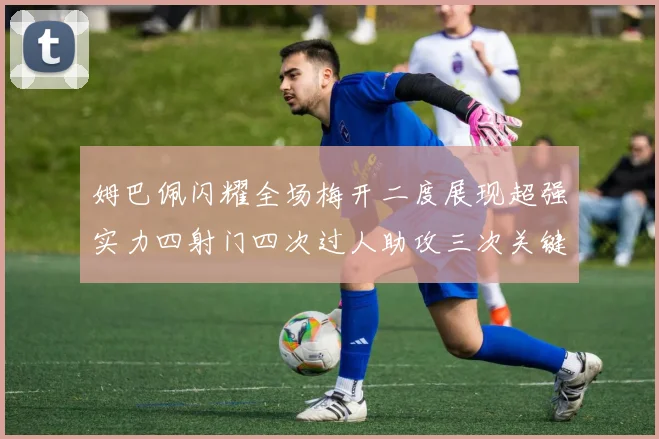 姆巴佩闪耀全场梅开二度展现超强实力四射门四次过人助攻三次关键传球
