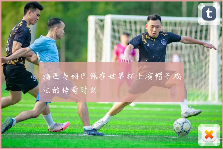 梅西与姆巴佩在世界杯上演帽子戏法的传奇时刻