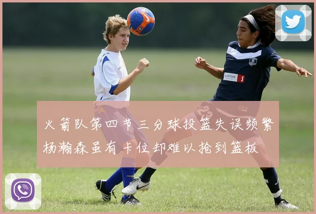 火箭队第四节三分球投篮失误频繁杨瀚森虽有卡位却难以抢到篮板