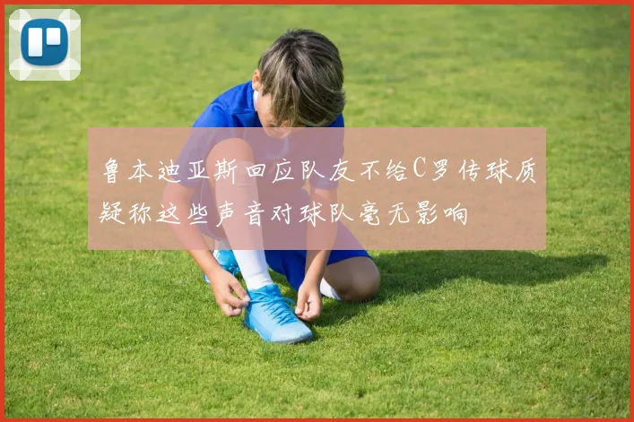 鲁本迪亚斯回应队友不给C罗传球质疑称这些声音对球队毫无影响