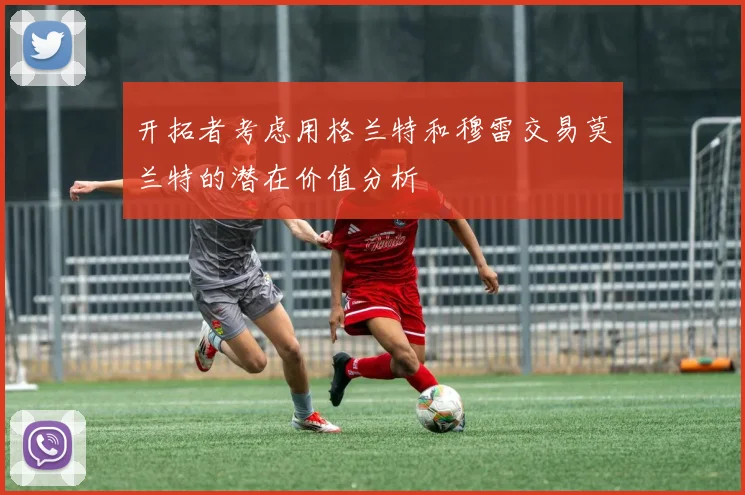 开拓者考虑用格兰特和穆雷交易莫兰特的潜在价值分析
