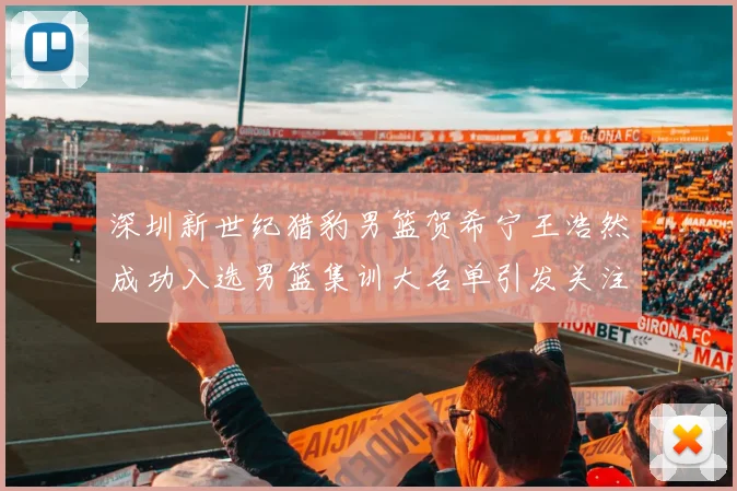 深圳新世纪猎豹男篮贺希宁王浩然成功入选男篮集训大名单引发关注