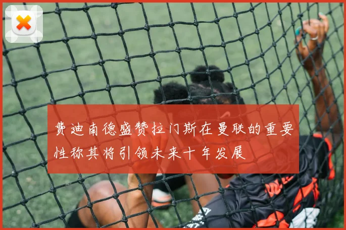 费迪南德盛赞拉门斯在曼联的重要性称其将引领未来十年发展
