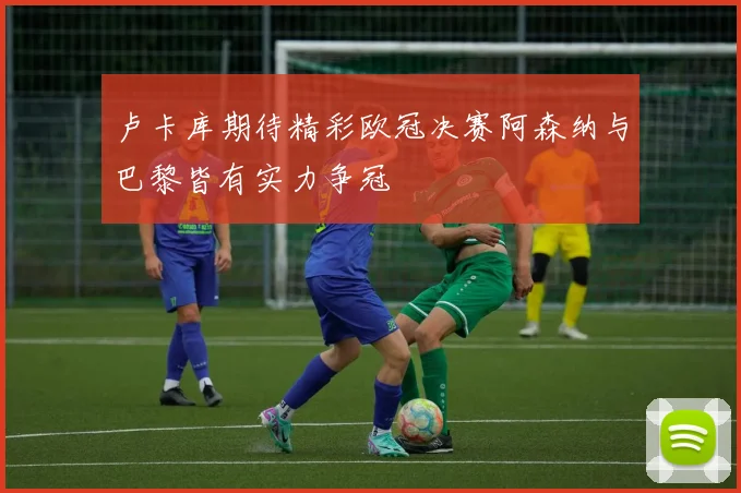 卢卡库期待精彩欧冠决赛阿森纳与巴黎皆有实力争冠
