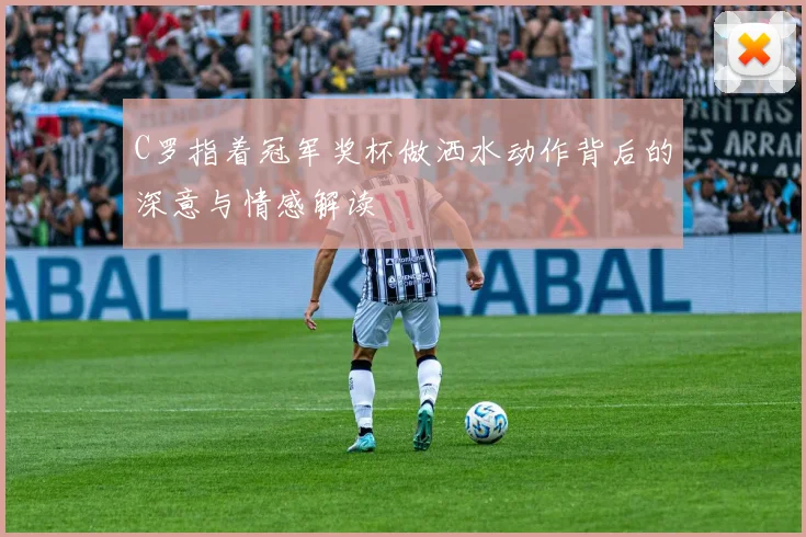 C罗指着冠军奖杯做洒水动作背后的深意与情感解读