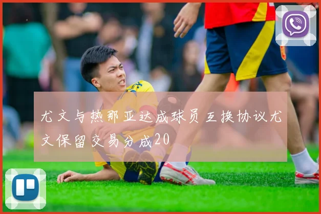 尤文与热那亚达成球员互换协议尤文保留交易分成20