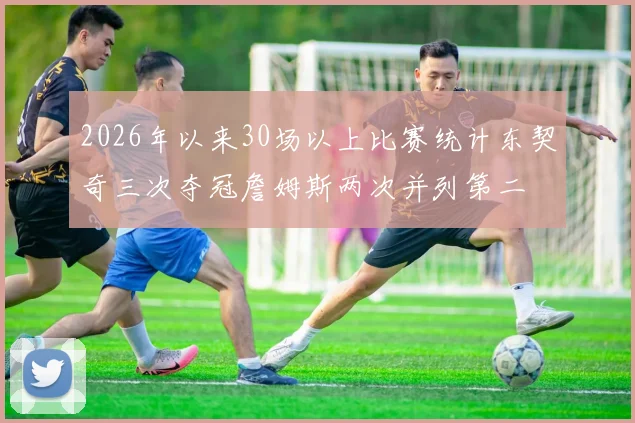 2026年以来30场以上比赛统计东契奇三次夺冠詹姆斯两次并列第二