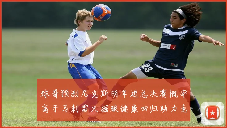 球哥预测尼克斯明年进总决赛概率高于马刺雷火掘狼健康回归助力竞争