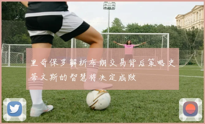 里奇保罗解析布朗交易背后策略史蒂文斯的智慧将决定成败