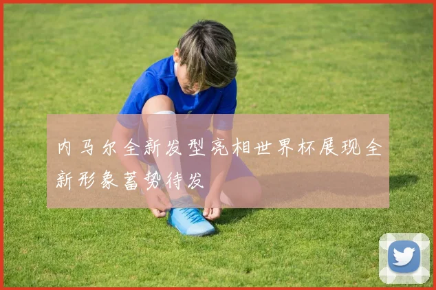 内马尔全新发型亮相世界杯展现全新形象蓄势待发