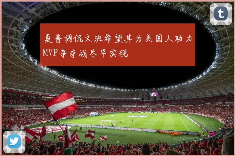 夏普调侃文班希望其为美国人助力MVP争夺战尽早实现