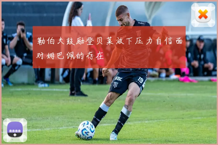 勒伯夫鼓励登贝莱放下压力自信面对姆巴佩的存在