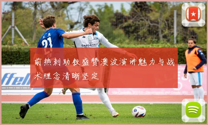 前热刺助教盛赞澳波演讲魅力与战术理念清晰坚定