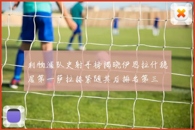 利物浦队史射手榜揭晓伊恩拉什稳居第一萨拉赫紧随其后排名第三