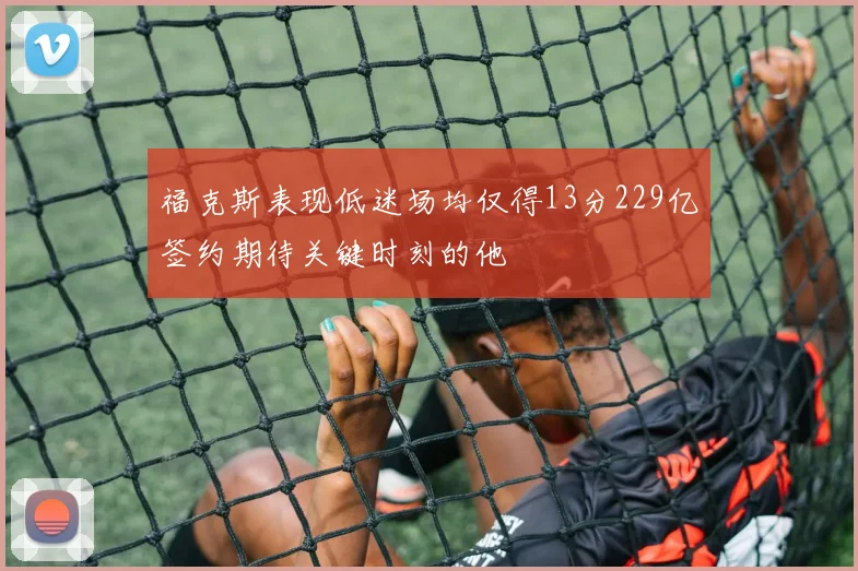 福克斯表现低迷场均仅得13分229亿签约期待关键时刻的他