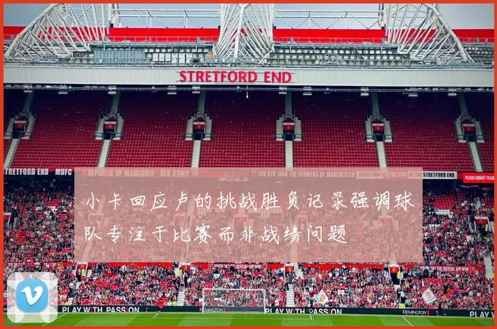 小卡回应卢的挑战胜负记录强调球队专注于比赛而非战绩问题
