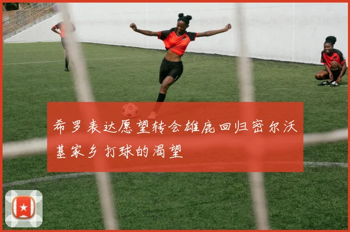 希罗表达愿望转会雄鹿回归密尔沃基家乡打球的渴望