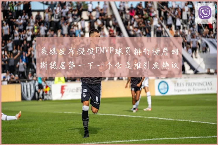 美媒发布现役FMVP球员排行榜詹姆斯稳居第一下一个会是谁引发热议