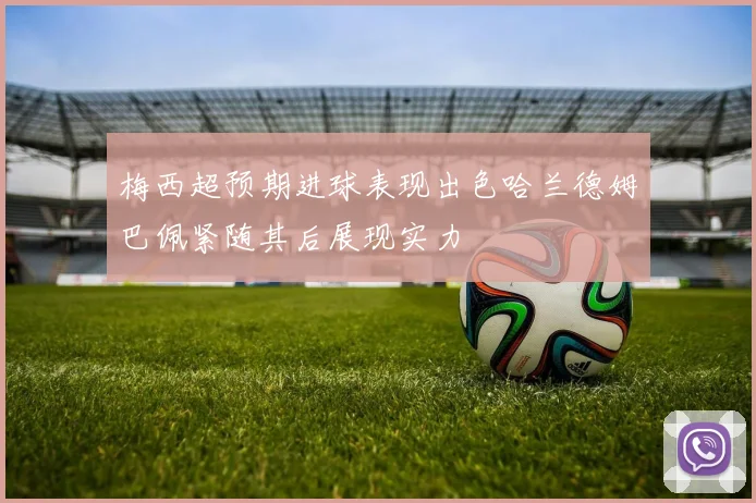 梅西超预期进球表现出色哈兰德姆巴佩紧随其后展现实力