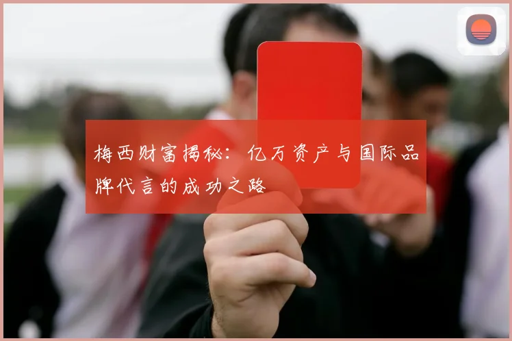 梅西财富揭秘：亿万资产与国际品牌代言的成功之路