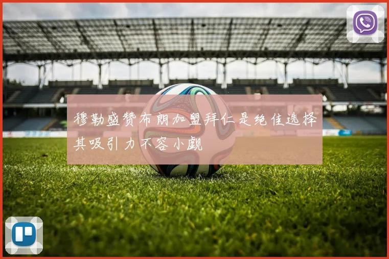 穆勒盛赞布朗加盟拜仁是绝佳选择其吸引力不容小觑